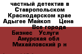 частный детектив в Ставропольском,Краснодарском крае,Адыгее(Майкоп) › Цена ­ 3 000 - Все города Бизнес » Услуги   . Амурская обл.,Михайловский р-н